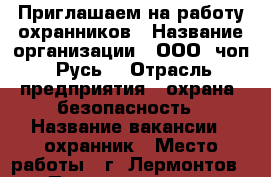 Приглашаем на работу охранников › Название организации ­ ООО “чоп “Русь“ › Отрасль предприятия ­ охрана, безопасность › Название вакансии ­ охранник › Место работы ­ г. Лермонтов › Подчинение ­ ст. объекта › Минимальный оклад ­ 16 000 › Максимальный оклад ­ 18 000 - Ставропольский край, Пятигорск г. Работа » Вакансии   